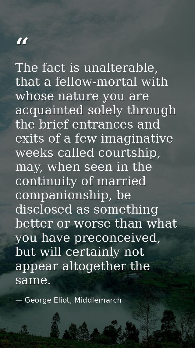 The fact is unalterable, that a fellow-mortal with whose nature you are acquainted solely through the brief entrances an — George Eliot, Middlemarch