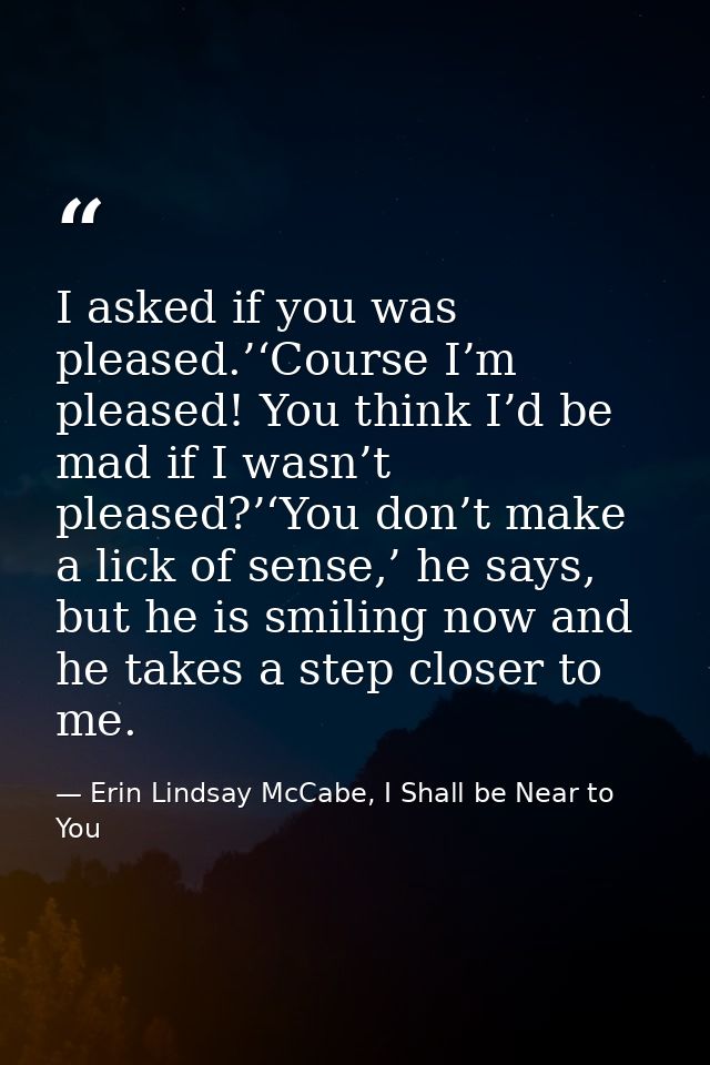 I asked if you was pleased.’‘Course I’m pleased! You think I’d be mad if I wasn’t pleased?’‘You don’t make a lick of sen — Erin Lindsay McCabe, I Shall be Near to You