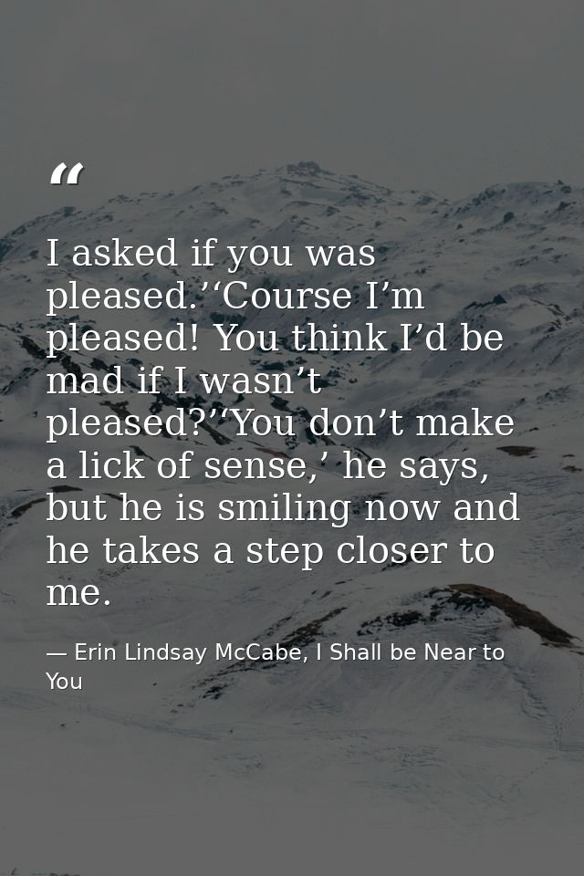 I asked if you was pleased.’‘Course I’m pleased! You think I’d be mad if I wasn’t pleased?’‘You don’t make a lick of sen — Erin Lindsay McCabe, I Shall be Near to You
