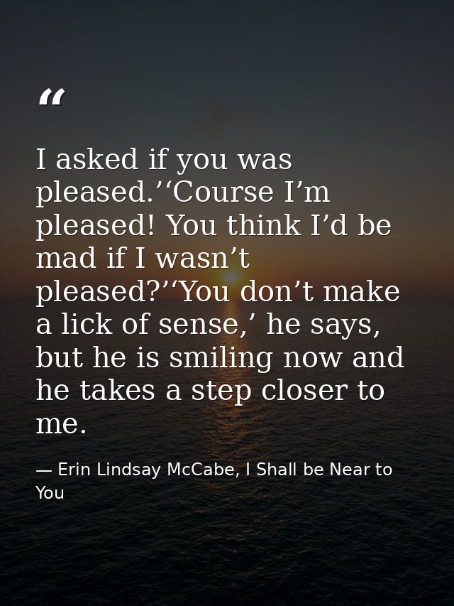 I asked if you was pleased.’‘Course I’m pleased! You think I’d be mad if I wasn’t pleased?’‘You don’t make a lick of sen — Erin Lindsay McCabe, I Shall be Near to You
