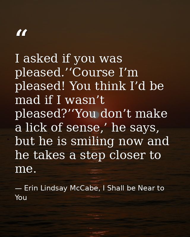 I asked if you was pleased.’‘Course I’m pleased! You think I’d be mad if I wasn’t pleased?’‘You don’t make a lick of sen — Erin Lindsay McCabe, I Shall be Near to You