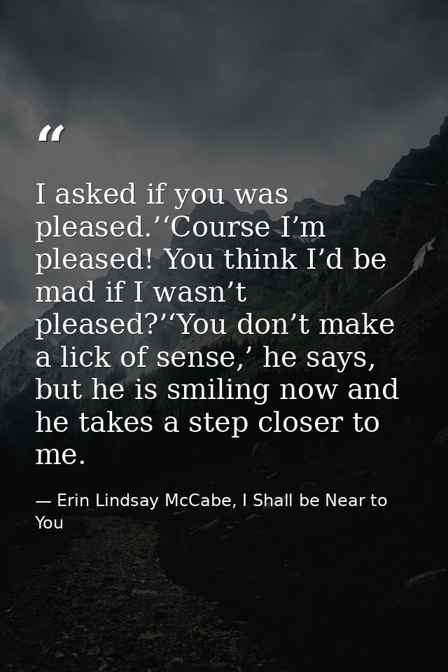 I asked if you was pleased.’‘Course I’m pleased! You think I’d be mad if I wasn’t pleased?’‘You don’t make a lick of sen — Erin Lindsay McCabe, I Shall be Near to You