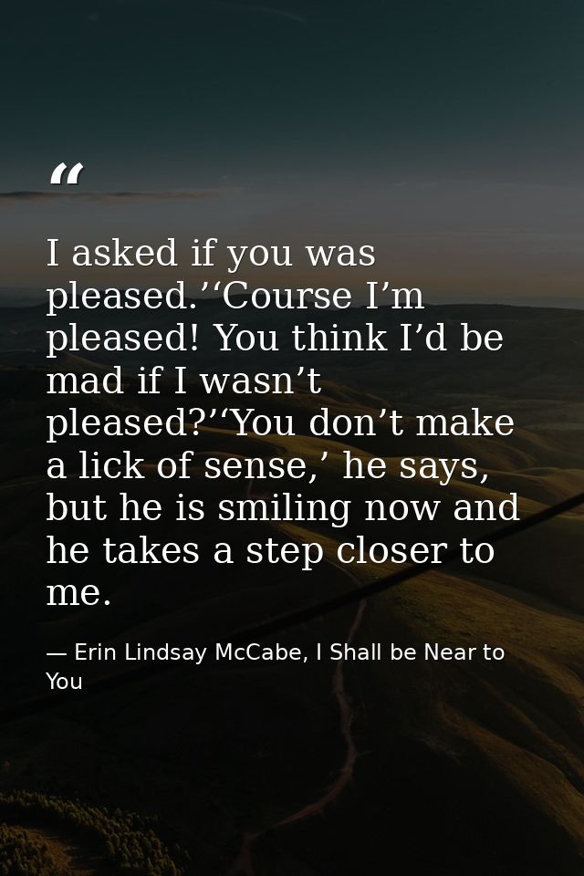 I asked if you was pleased.’‘Course I’m pleased! You think I’d be mad if I wasn’t pleased?’‘You don’t make a lick of sen — Erin Lindsay McCabe, I Shall be Near to You
