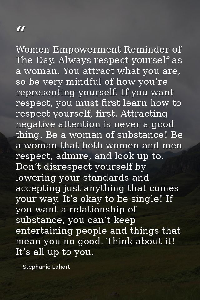 Women Empowerment Reminder of The Day. Always respect yourself as a woman. You attract what you are, so be very mindful  — Stephanie Lahart