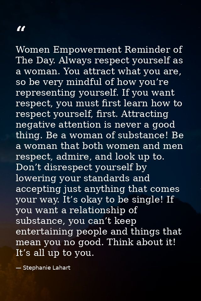 Women Empowerment Reminder of The Day. Always respect yourself as a woman. You attract what you are, so be very mindful  — Stephanie Lahart