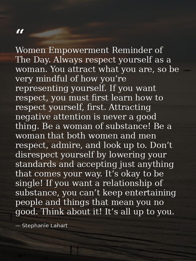 Women Empowerment Reminder of The Day. Always respect yourself as a woman. You attract what you are, so be very mindful  — Stephanie Lahart