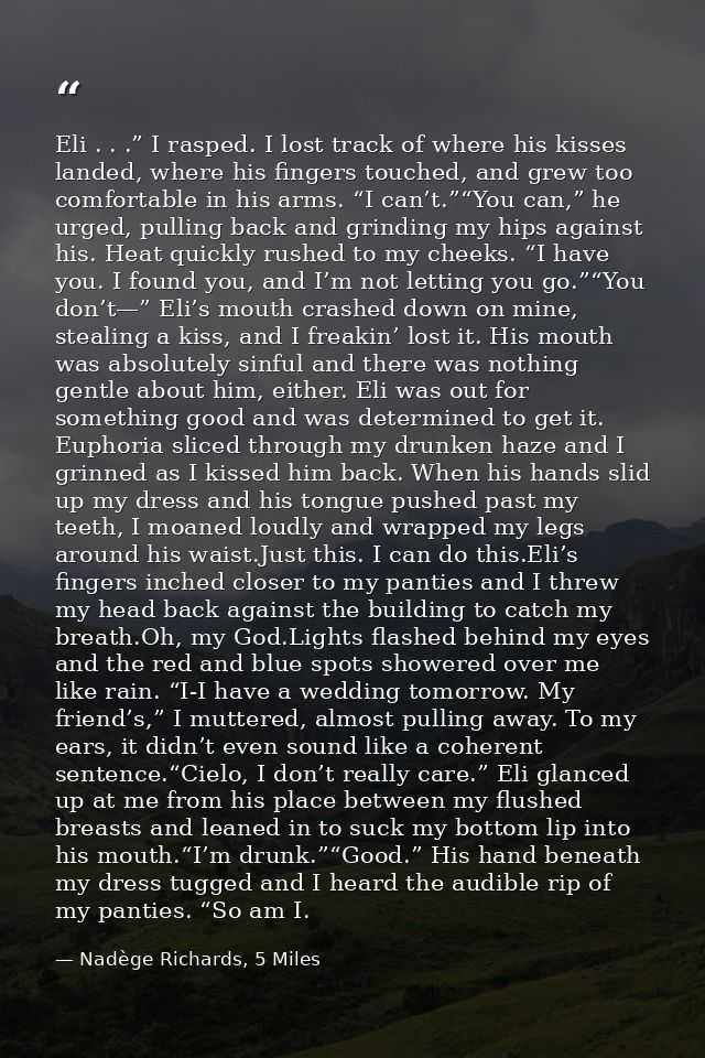 Eli . . .” I rasped. I lost track of where his kisses landed, where his fingers touched, and grew too comfortable in his — Nadège Richards, 5 Miles