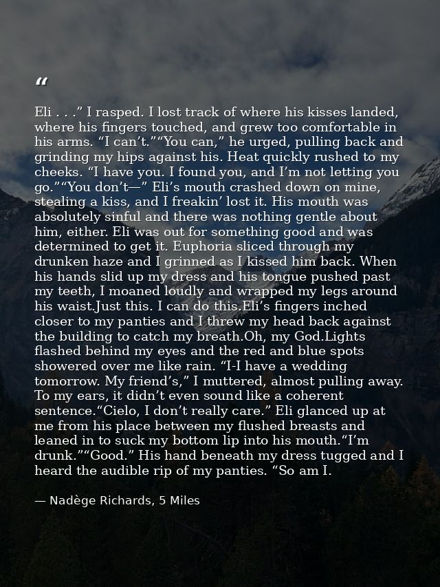 Eli . . .” I rasped. I lost track of where his kisses landed, where his fingers touched, and grew too comfortable in his — Nadège Richards, 5 Miles