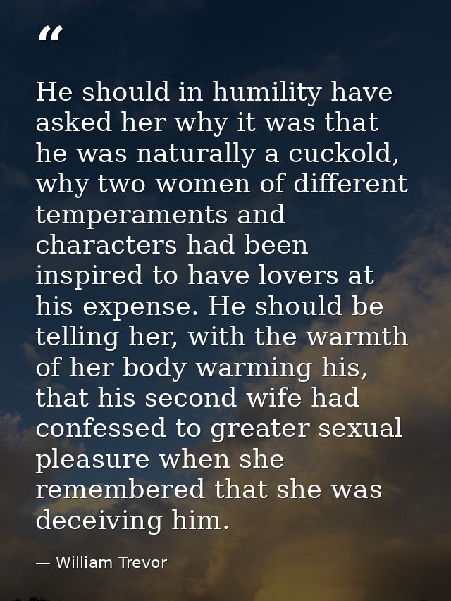 He should in humility have asked her why it was that he was naturally a cuckold, why two women of different temperaments — William Trevor