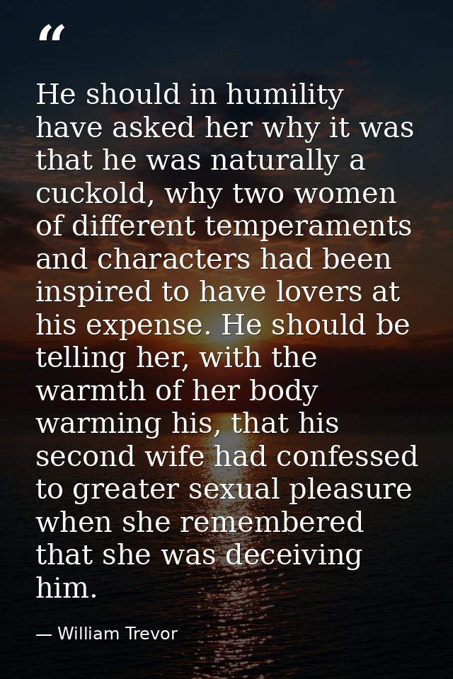 He should in humility have asked her why it was that he was naturally a cuckold, why two women of different temperaments — William Trevor