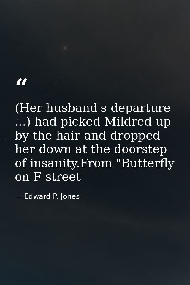 (Her husband's departure ...) had picked Mildred up by the hair and dropped her down at the doorstep of insanity.From "B — Edward P. Jones