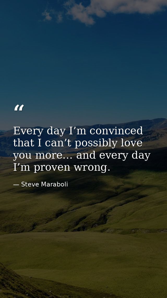 Every day I’m convinced that I can’t possibly love you more… and every day I’m proven wrong. — Steve Maraboli