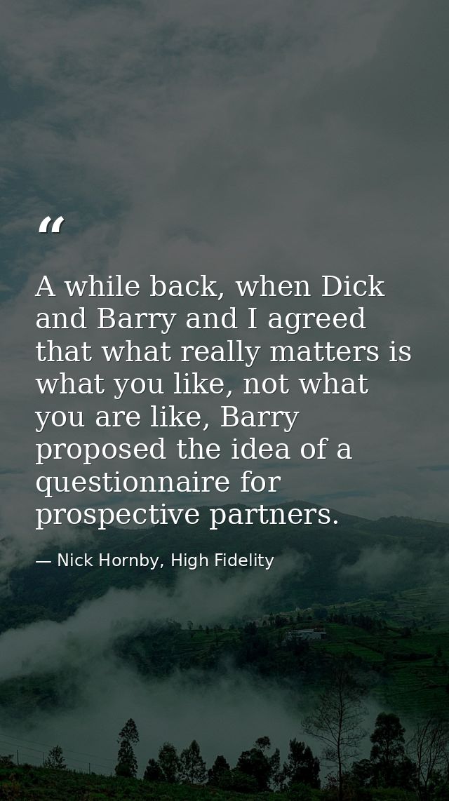 A while back, when Dick and Barry and I agreed that what really matters is what you like, not what you are like, Barry p — Nick Hornby, High Fidelity