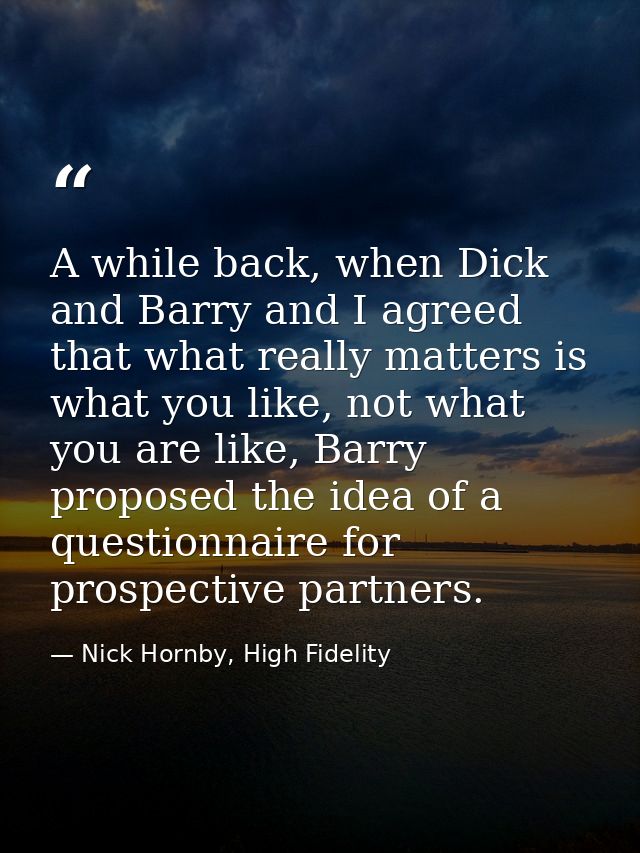 A while back, when Dick and Barry and I agreed that what really matters is what you like, not what you are like, Barry p — Nick Hornby, High Fidelity