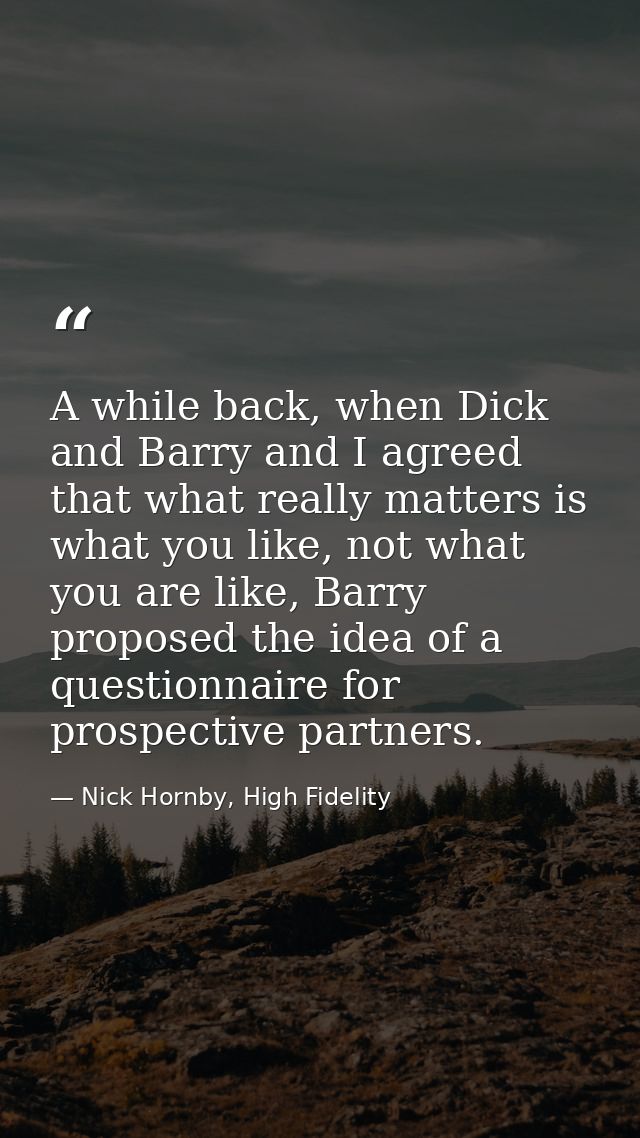 A while back, when Dick and Barry and I agreed that what really matters is what you like, not what you are like, Barry p — Nick Hornby, High Fidelity