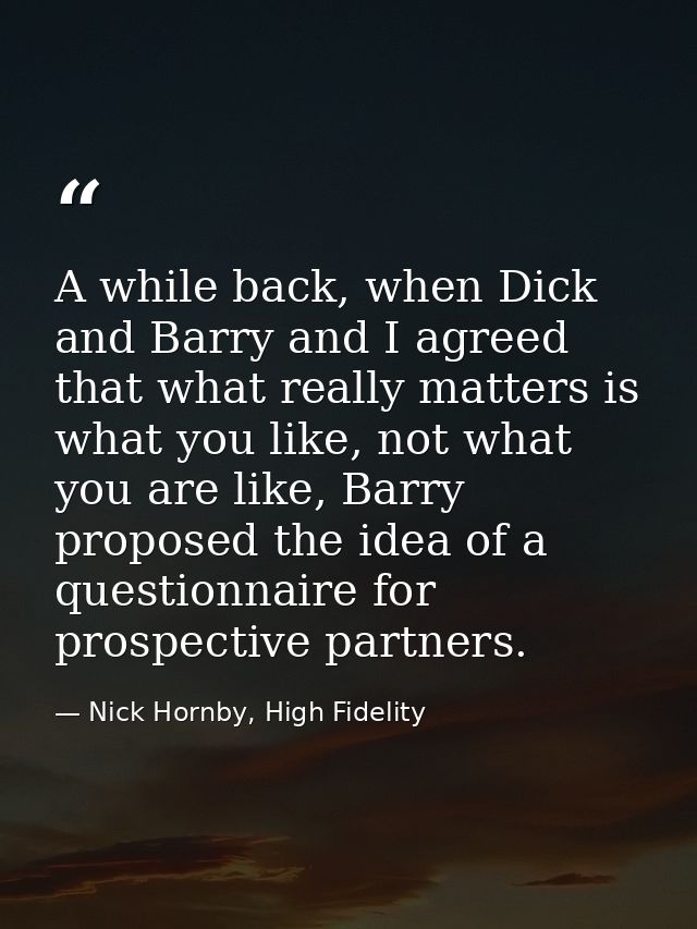 A while back, when Dick and Barry and I agreed that what really matters is what you like, not what you are like, Barry p — Nick Hornby, High Fidelity