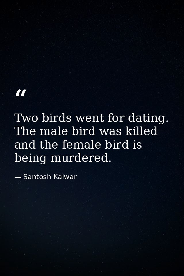 Two birds went for dating. The male bird was killed and the female bird is being murdered. — Santosh Kalwar