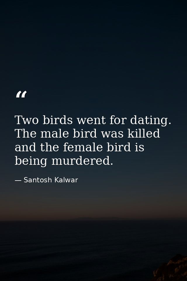 Two birds went for dating. The male bird was killed and the female bird is being murdered. — Santosh Kalwar