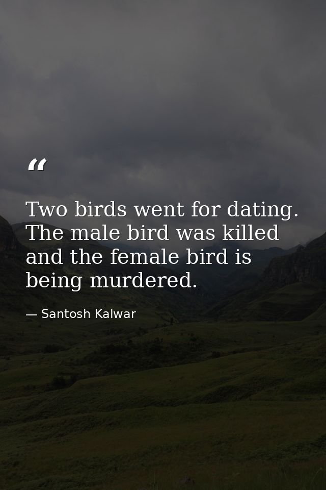 Two birds went for dating. The male bird was killed and the female bird is being murdered. — Santosh Kalwar