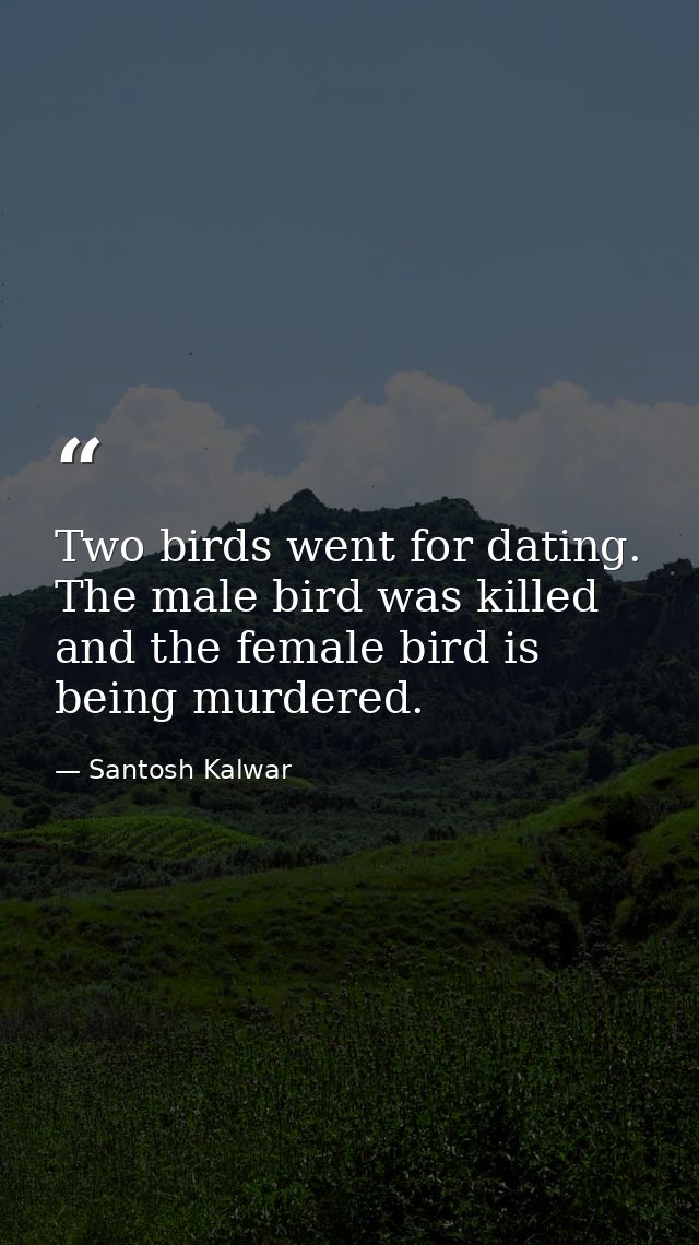 Two birds went for dating. The male bird was killed and the female bird is being murdered. — Santosh Kalwar