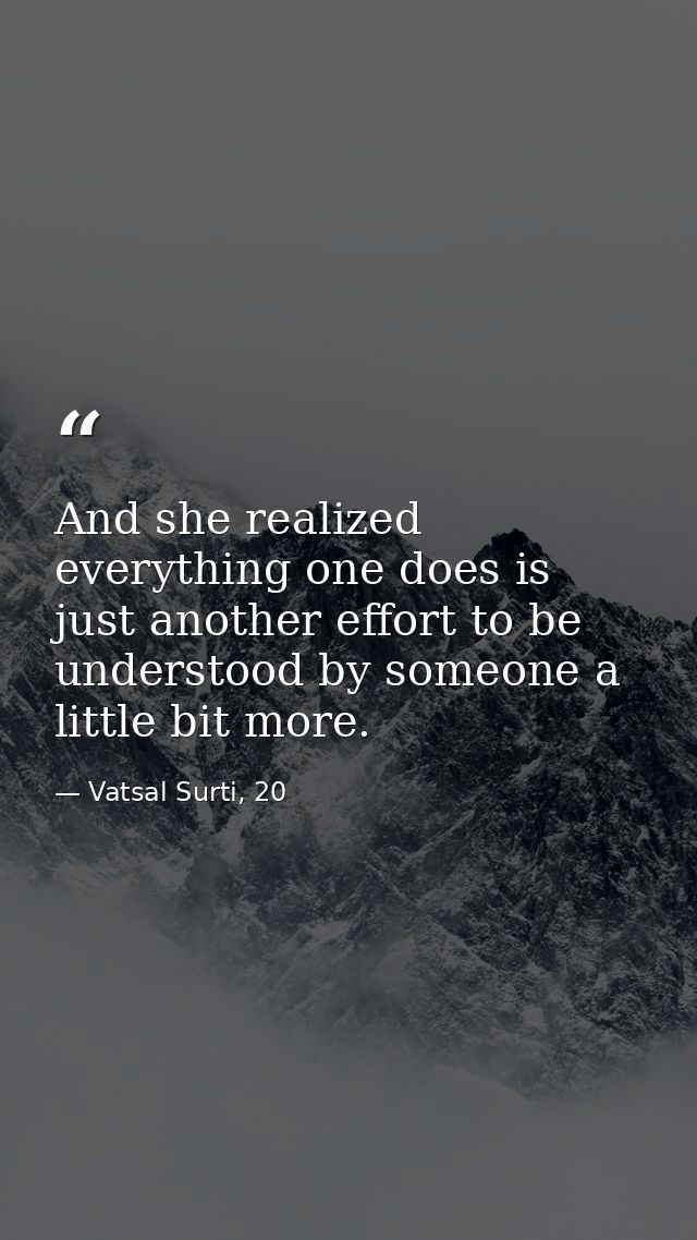 And she realized everything one does is just another effort to be understood by someone a little bit more. — Vatsal Surti, 20