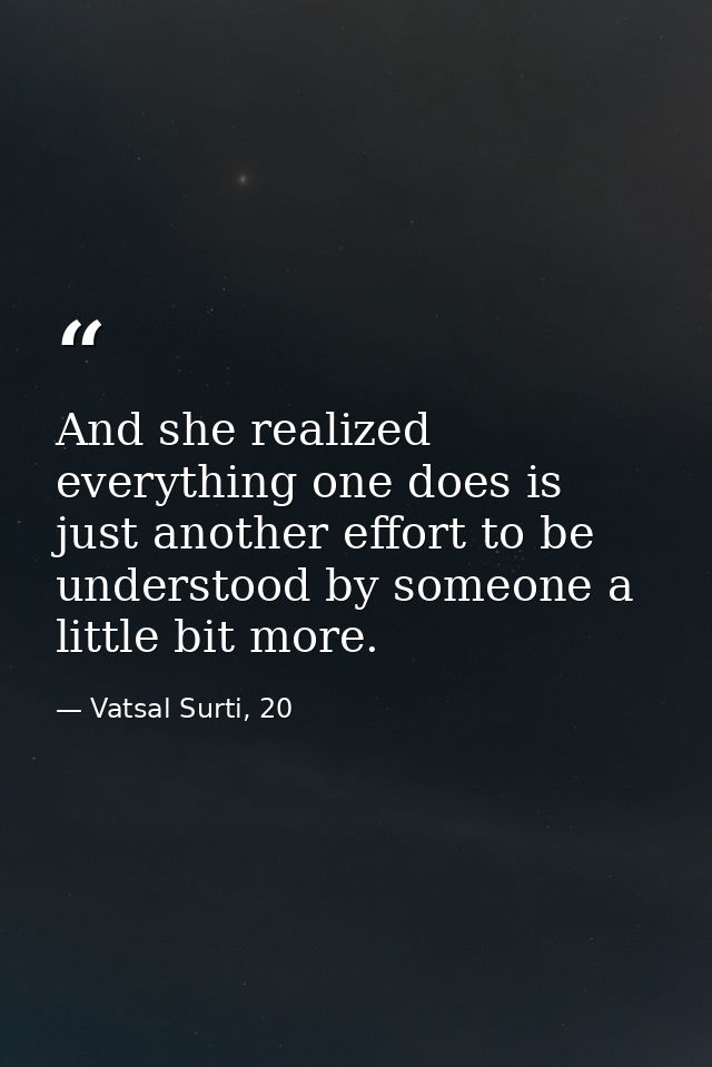 And she realized everything one does is just another effort to be understood by someone a little bit more. — Vatsal Surti, 20