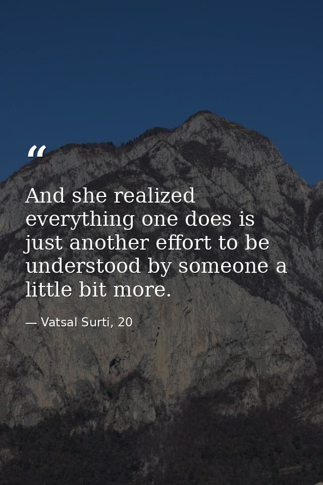 And she realized everything one does is just another effort to be understood by someone a little bit more. — Vatsal Surti, 20
