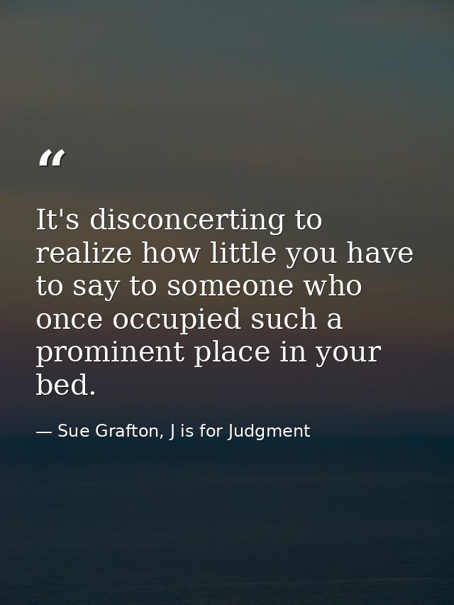 It's disconcerting to realize how little you have to say to someone who once occupied such a prominent place in your bed — Sue Grafton, J is for Judgment