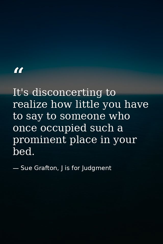 It's disconcerting to realize how little you have to say to someone who once occupied such a prominent place in your bed — Sue Grafton, J is for Judgment