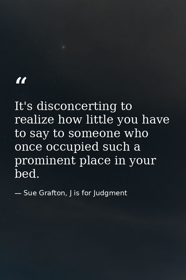 It's disconcerting to realize how little you have to say to someone who once occupied such a prominent place in your bed — Sue Grafton, J is for Judgment