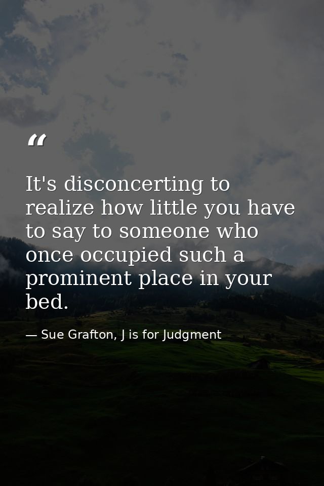It's disconcerting to realize how little you have to say to someone who once occupied such a prominent place in your bed — Sue Grafton, J is for Judgment