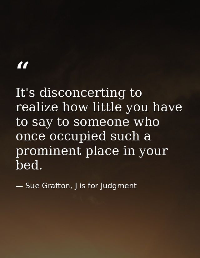 It's disconcerting to realize how little you have to say to someone who once occupied such a prominent place in your bed — Sue Grafton, J is for Judgment
