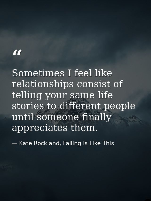Sometimes I feel like relationships consist of telling your same life stories to different people until someone finally  — Kate Rockland, Falling Is Like This