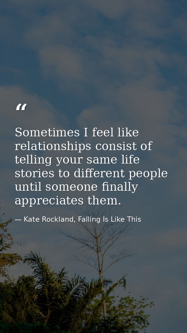 Sometimes I feel like relationships consist of telling your same life stories to different people until someone finally  — Kate Rockland, Falling Is Like This