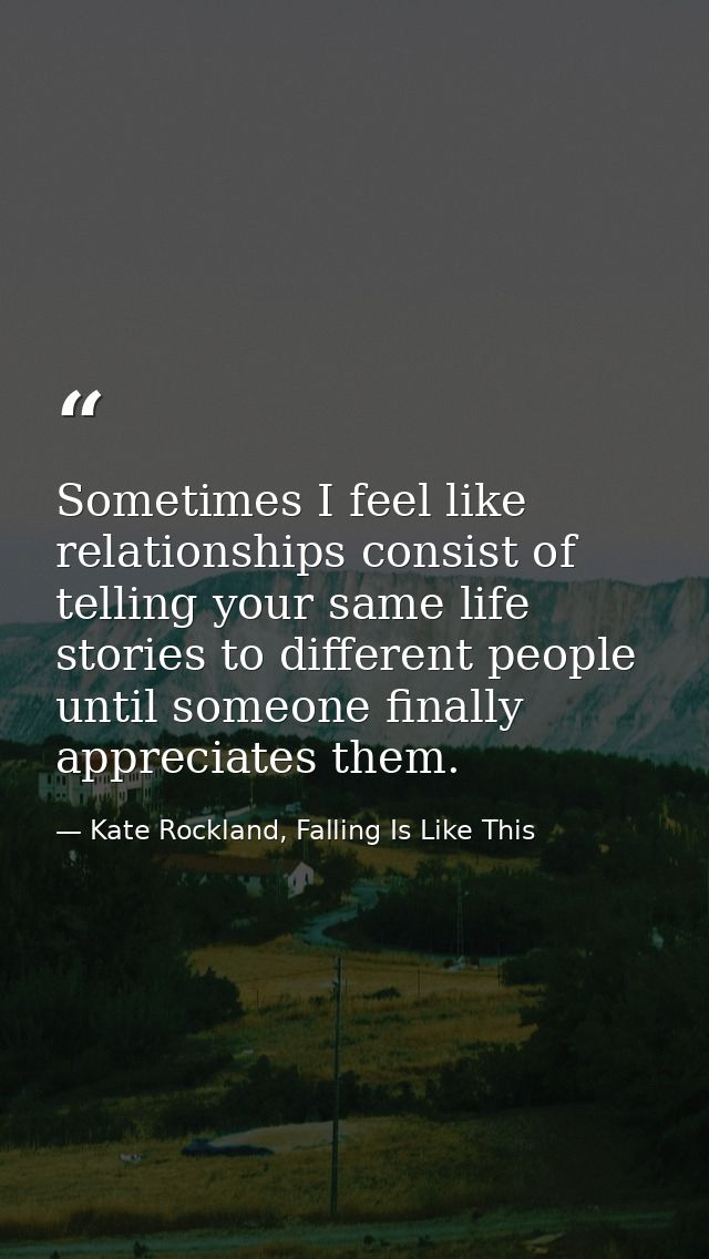 Sometimes I feel like relationships consist of telling your same life stories to different people until someone finally  — Kate Rockland, Falling Is Like This