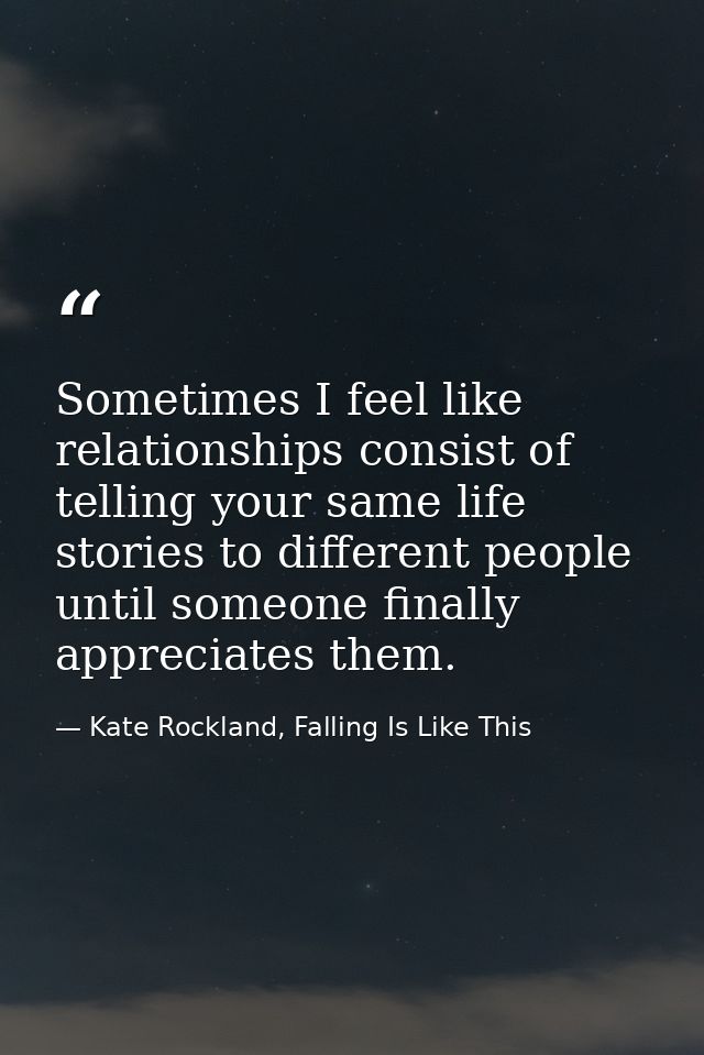 Sometimes I feel like relationships consist of telling your same life stories to different people until someone finally  — Kate Rockland, Falling Is Like This
