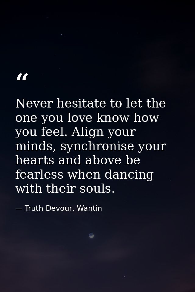 Never hesitate to let the one you love know how you feel. Align your minds, synchronise your hearts and above be fearles — Truth Devour, Wantin