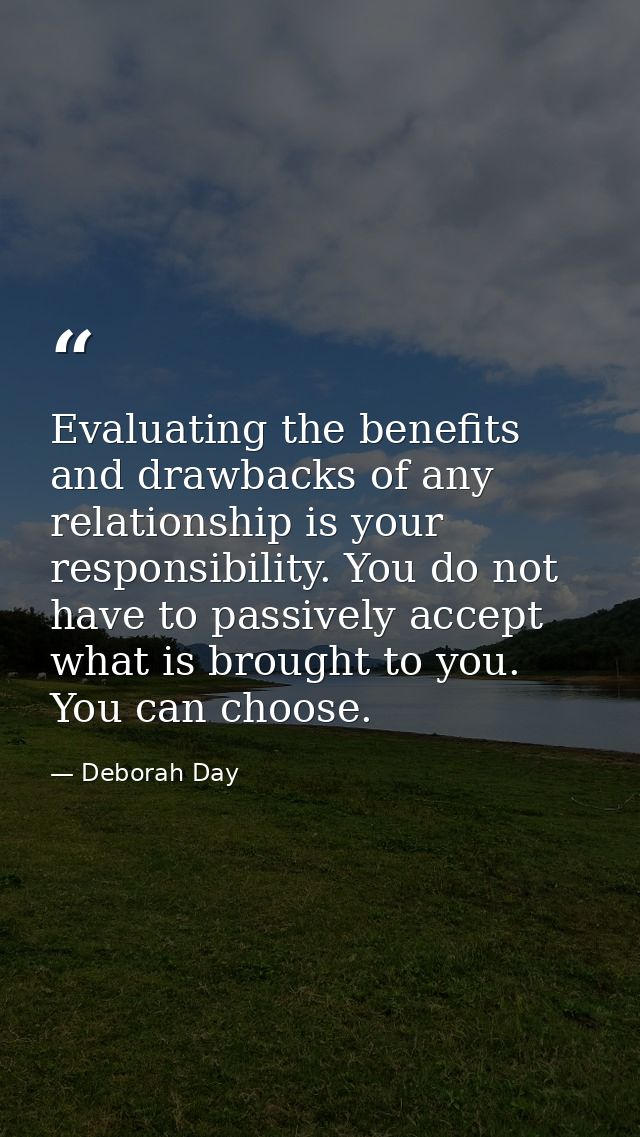 Evaluating the benefits and drawbacks of any relationship is your responsibility. You do not have to passively accept wh — Deborah Day