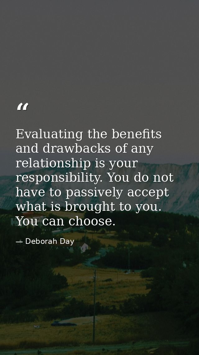 Evaluating the benefits and drawbacks of any relationship is your responsibility. You do not have to passively accept wh — Deborah Day