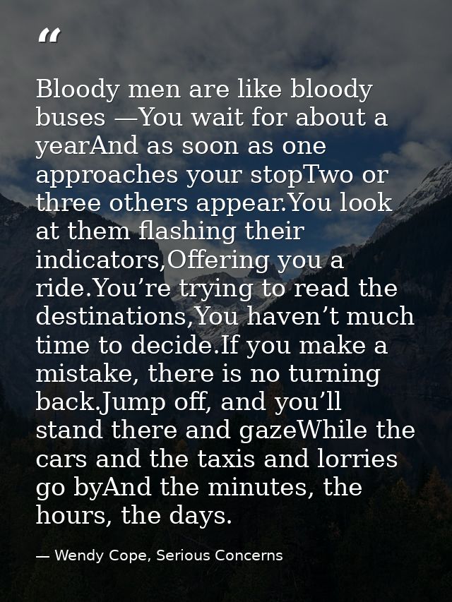 Bloody men are like bloody buses —You wait for about a yearAnd as soon as one approaches your stopTwo or three others ap — Wendy Cope, Serious Concerns