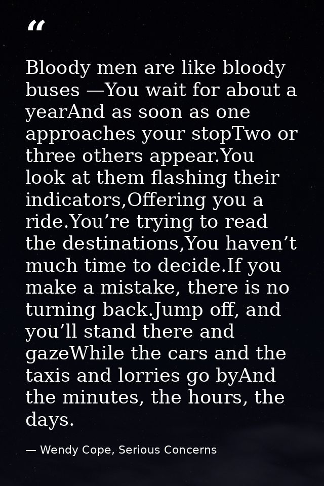 Bloody men are like bloody buses —You wait for about a yearAnd as soon as one approaches your stopTwo or three others ap — Wendy Cope, Serious Concerns