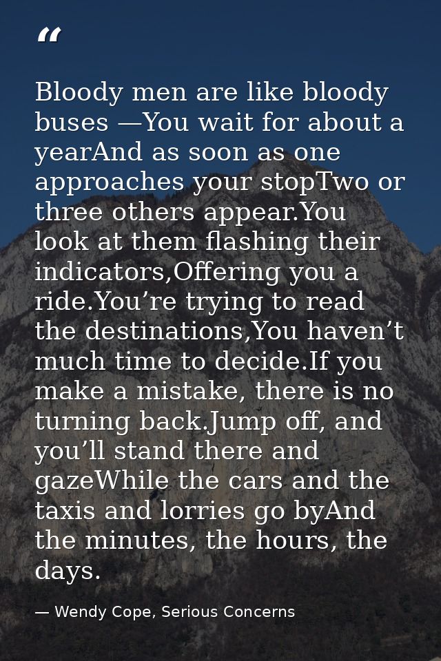 Bloody men are like bloody buses —You wait for about a yearAnd as soon as one approaches your stopTwo or three others ap — Wendy Cope, Serious Concerns