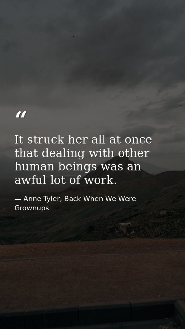 It struck her all at once that dealing with other human beings was an awful lot of work. — Anne Tyler, Back When We Were Grownups