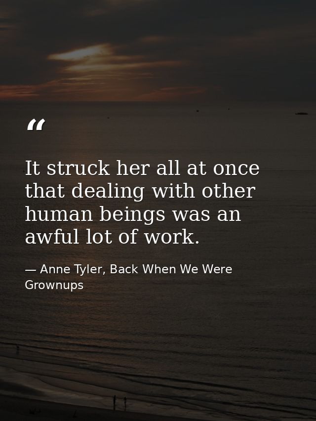 It struck her all at once that dealing with other human beings was an awful lot of work. — Anne Tyler, Back When We Were Grownups