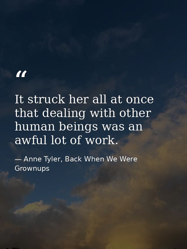 It struck her all at once that dealing with other human beings was an awful lot of work. — Anne Tyler, Back When We Were Grownups