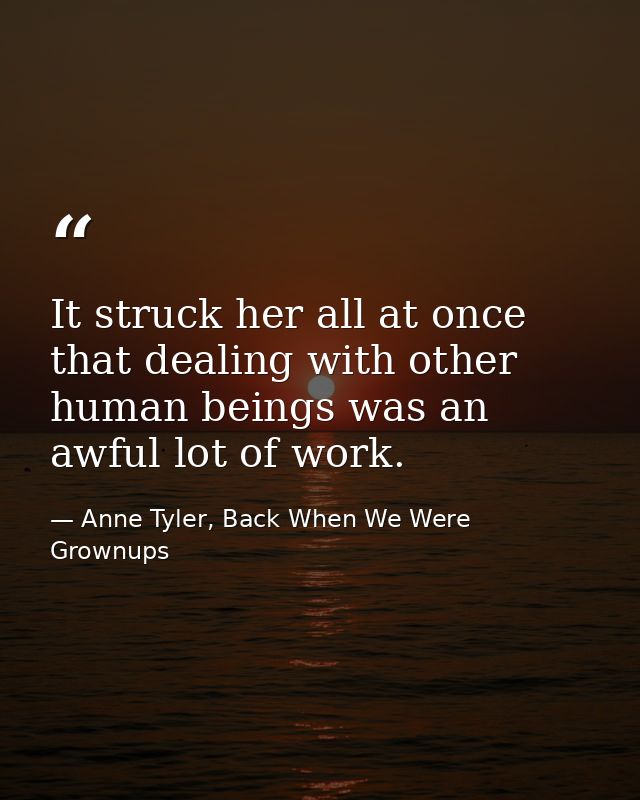 It struck her all at once that dealing with other human beings was an awful lot of work. — Anne Tyler, Back When We Were Grownups