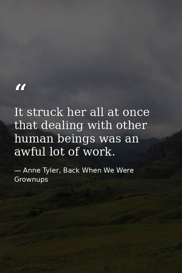 It struck her all at once that dealing with other human beings was an awful lot of work. — Anne Tyler, Back When We Were Grownups
