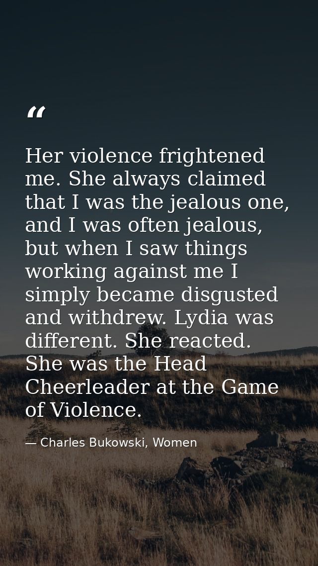 Her violence frightened me. She always claimed that I was the jealous one, and I was often jealous, but when I saw thing — Charles Bukowski, Women