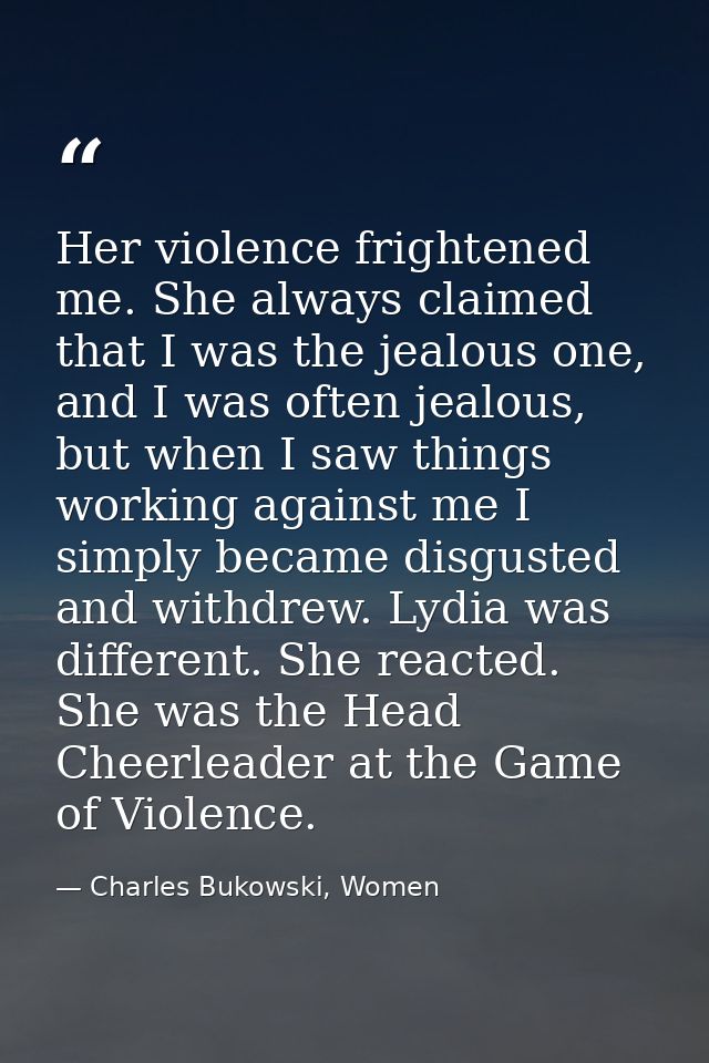 Her violence frightened me. She always claimed that I was the jealous one, and I was often jealous, but when I saw thing — Charles Bukowski, Women