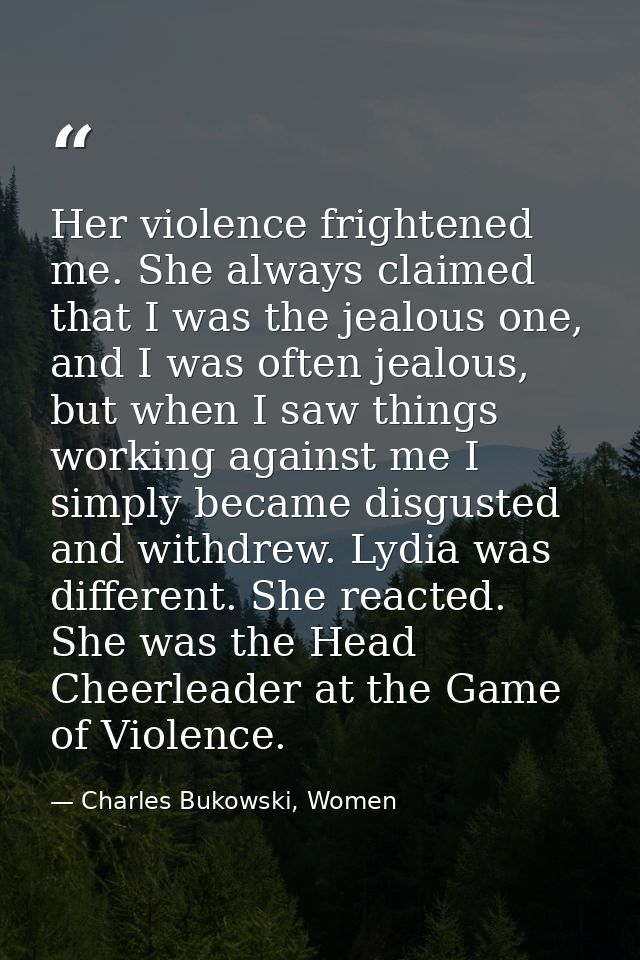 Her violence frightened me. She always claimed that I was the jealous one, and I was often jealous, but when I saw thing — Charles Bukowski, Women